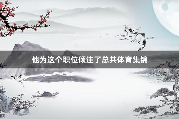 他为这个职位倾注了总共体育集锦
