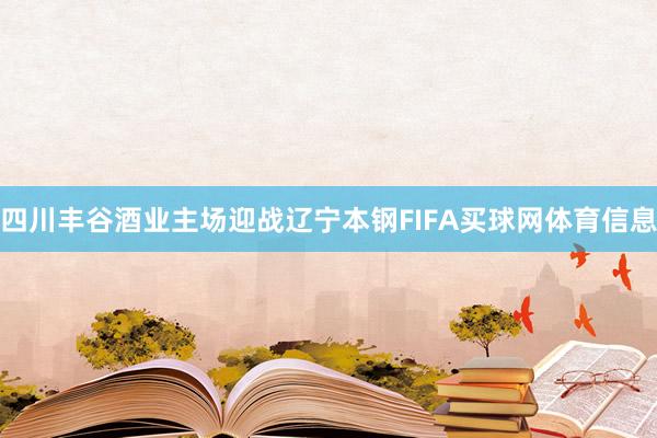 四川丰谷酒业主场迎战辽宁本钢FIFA买球网体育信息
