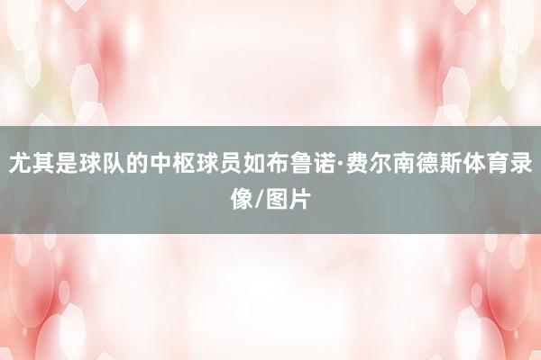 尤其是球队的中枢球员如布鲁诺·费尔南德斯体育录像/图片