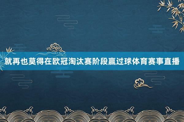 就再也莫得在欧冠淘汰赛阶段赢过球体育赛事直播