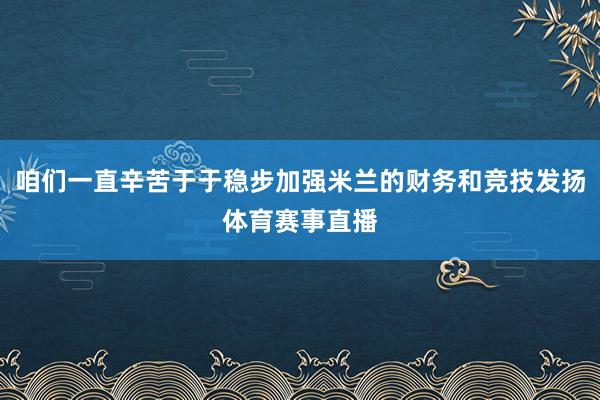 咱们一直辛苦于于稳步加强米兰的财务和竞技发扬体育赛事直播