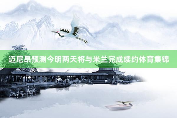 迈尼昂预测今明两天将与米兰完成续约体育集锦