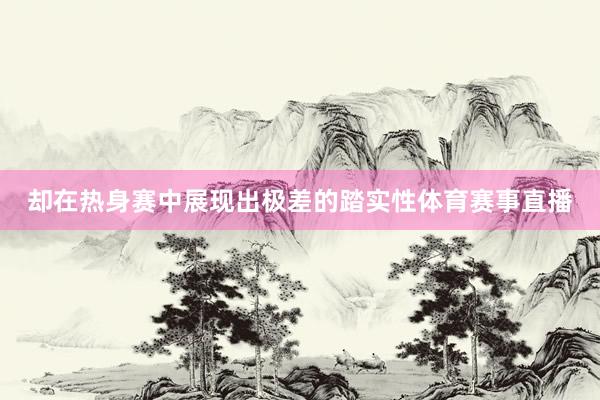 却在热身赛中展现出极差的踏实性体育赛事直播