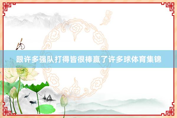 跟许多强队打得皆很棒赢了许多球体育集锦