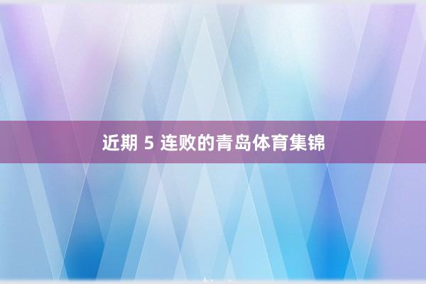 近期 5 连败的青岛体育集锦