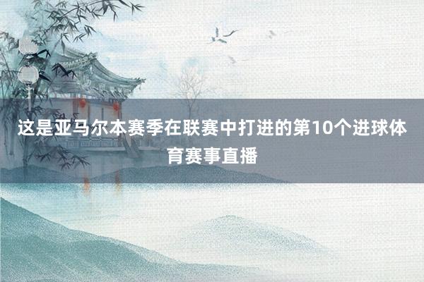 这是亚马尔本赛季在联赛中打进的第10个进球体育赛事直播