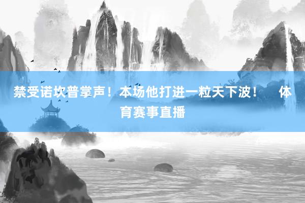禁受诺坎普掌声！本场他打进一粒天下波！    体育赛事直播