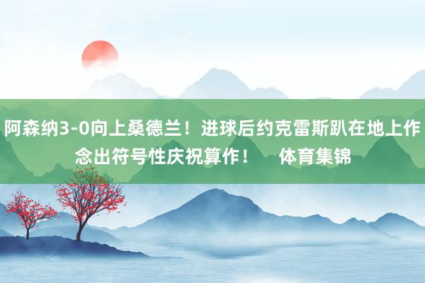 阿森纳3-0向上桑德兰！进球后约克雷斯趴在地上作念出符号性庆祝算作！    体育集锦