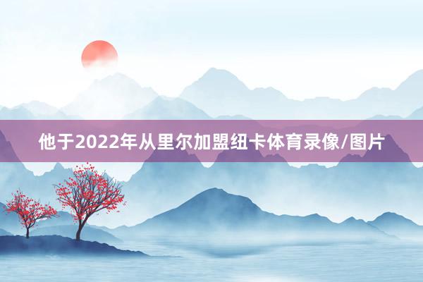 他于2022年从里尔加盟纽卡体育录像/图片