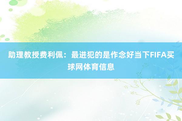助理教授费利佩：最进犯的是作念好当下FIFA买球网体育信息