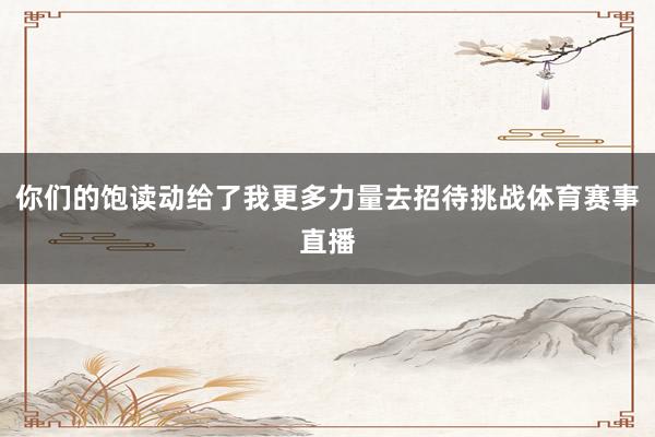 你们的饱读动给了我更多力量去招待挑战体育赛事直播