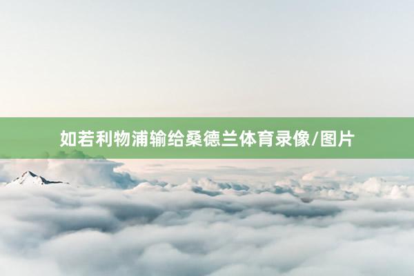 如若利物浦输给桑德兰体育录像/图片