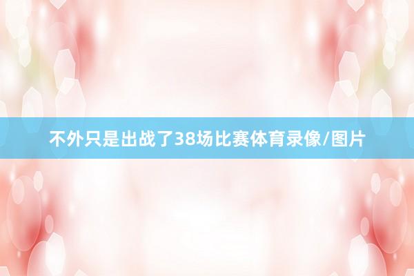 不外只是出战了38场比赛体育录像/图片
