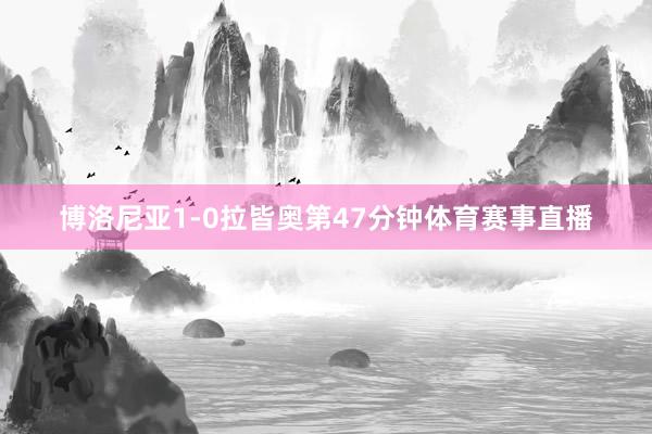 博洛尼亚1-0拉皆奥第47分钟体育赛事直播