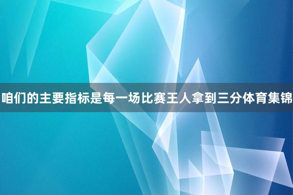 咱们的主要指标是每一场比赛王人拿到三分体育集锦