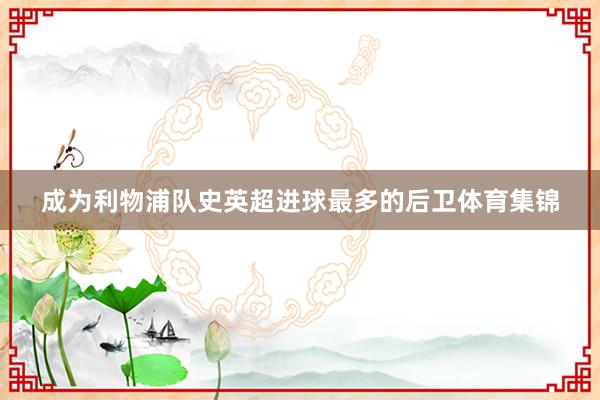 成为利物浦队史英超进球最多的后卫体育集锦