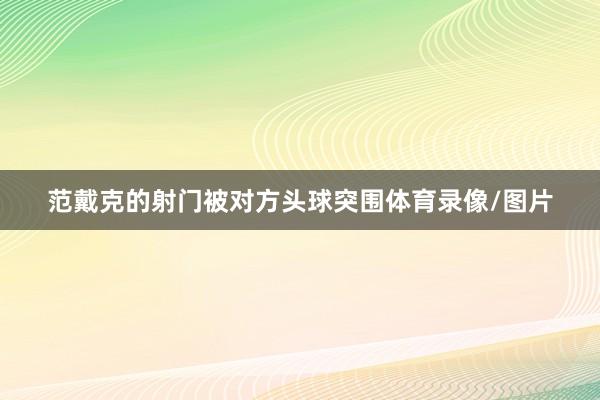 范戴克的射门被对方头球突围体育录像/图片