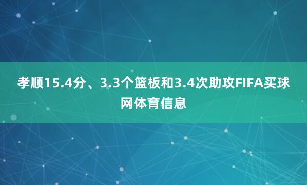 孝顺15.4分、3.3个篮板和3.4次助攻FIFA买球网体育信息