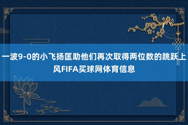 一波9-0的小飞扬匡助他们再次取得两位数的跳跃上风FIFA买球网体育信息