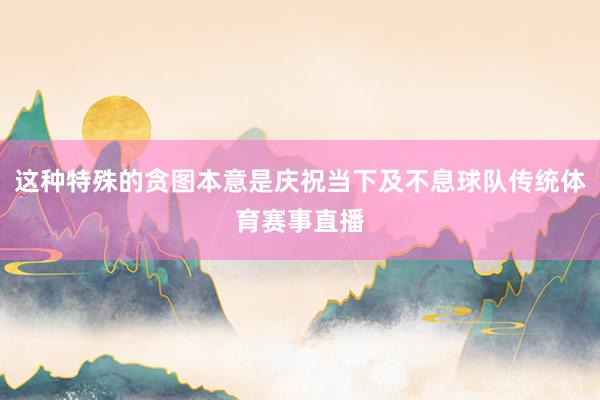 这种特殊的贪图本意是庆祝当下及不息球队传统体育赛事直播