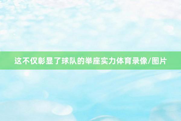 这不仅彰显了球队的举座实力体育录像/图片