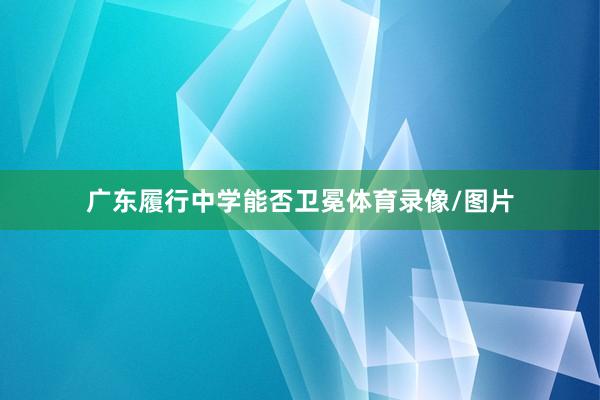 广东履行中学能否卫冕体育录像/图片