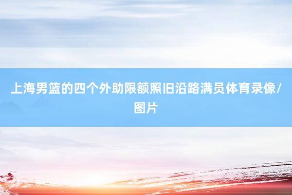 上海男篮的四个外助限额照旧沿路满员体育录像/图片