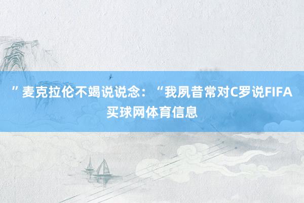 ”麦克拉伦不竭说说念：“我夙昔常对C罗说FIFA买球网体育信息