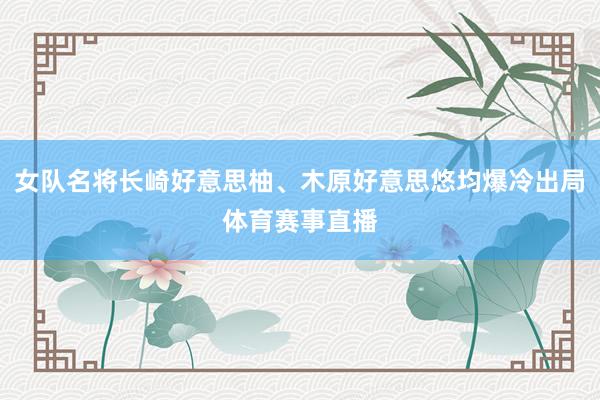 女队名将长崎好意思柚、木原好意思悠均爆冷出局体育赛事直播