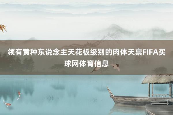 领有黄种东说念主天花板级别的肉体天禀FIFA买球网体育信息