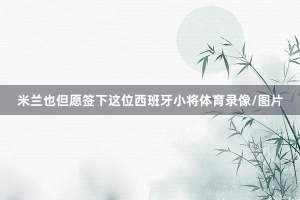 米兰也但愿签下这位西班牙小将体育录像/图片