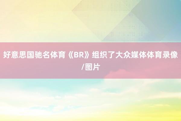 好意思国驰名体育《BR》组织了大众媒体体育录像/图片