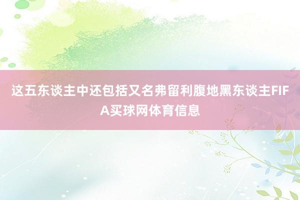 这五东谈主中还包括又名弗留利腹地黑东谈主FIFA买球网体育信息