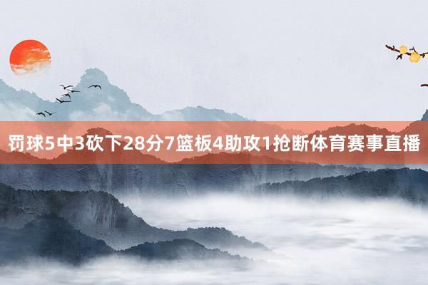 罚球5中3砍下28分7篮板4助攻1抢断体育赛事直播