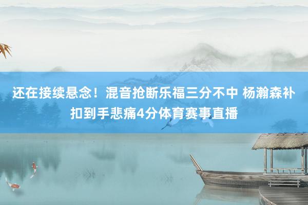 还在接续悬念！混音抢断乐福三分不中 杨瀚森补扣到手悲痛4分体育赛事直播