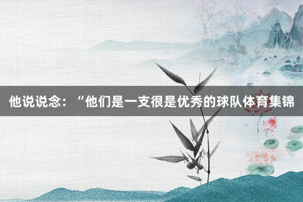 他说说念：“他们是一支很是优秀的球队体育集锦