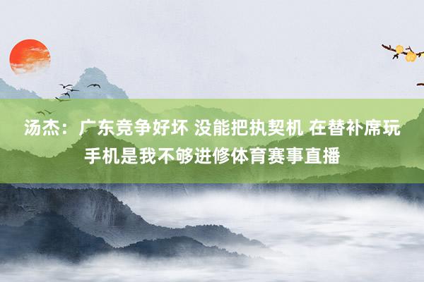 汤杰：广东竞争好坏 没能把执契机 在替补席玩手机是我不够进修体育赛事直播
