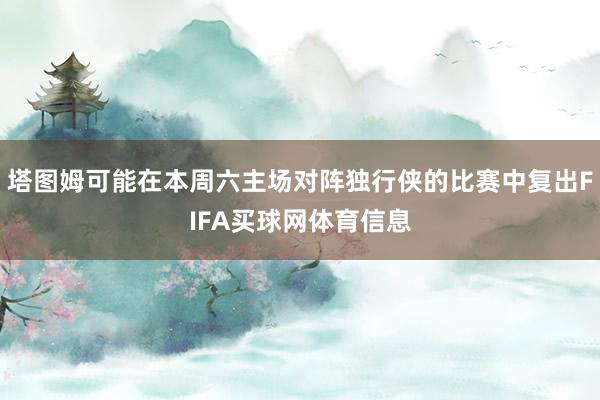 塔图姆可能在本周六主场对阵独行侠的比赛中复出FIFA买球网体育信息
