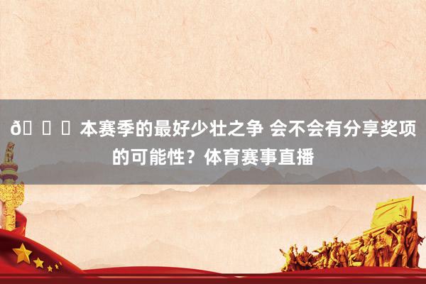 👀本赛季的最好少壮之争 会不会有分享奖项的可能性？体育赛事直播