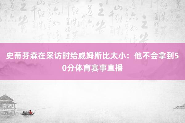 史蒂芬森在采访时给威姆斯比太小：他不会拿到50分体育赛事直播