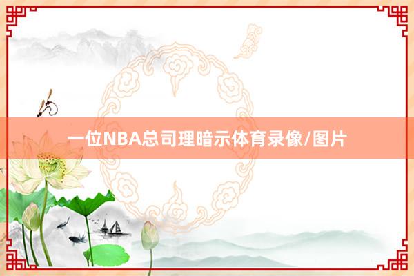 一位NBA总司理暗示体育录像/图片