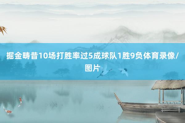 掘金畴昔10场打胜率过5成球队1胜9负体育录像/图片