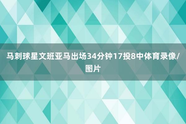 马刺球星文班亚马出场34分钟17投8中体育录像/图片