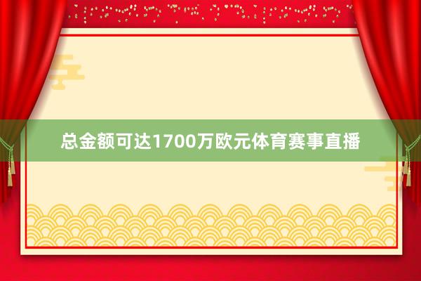 总金额可达1700万欧元体育赛事直播