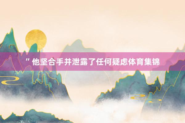 ”他坚合手并泄露了任何疑虑体育集锦
