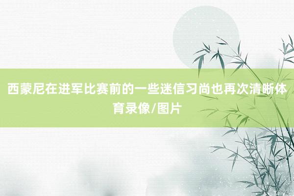 西蒙尼在进军比赛前的一些迷信习尚也再次清晰体育录像/图片