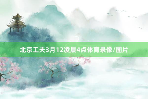 北京工夫3月12凌晨4点体育录像/图片
