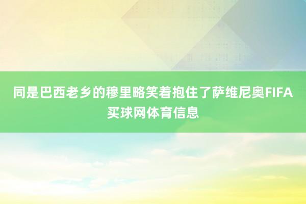 同是巴西老乡的穆里略笑着抱住了萨维尼奥FIFA买球网体育信息