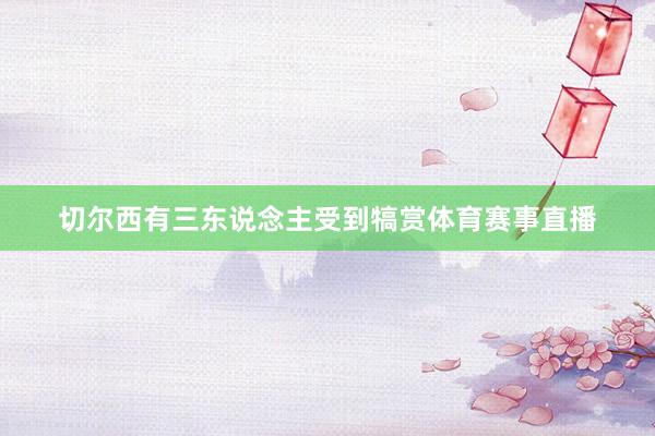 切尔西有三东说念主受到犒赏体育赛事直播
