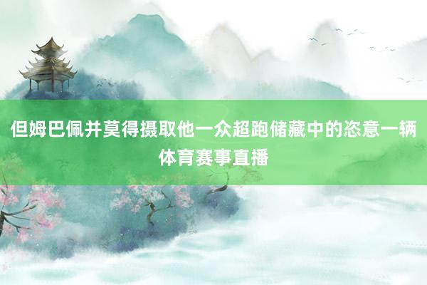 但姆巴佩并莫得摄取他一众超跑储藏中的恣意一辆体育赛事直播